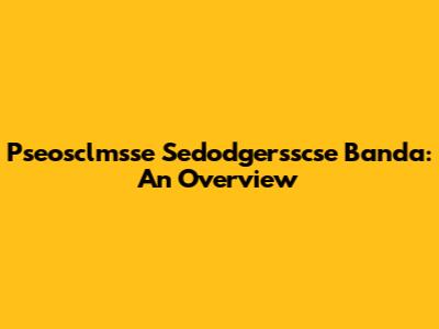 Pseosclmsse Sedodgersscse Banda: An Overview