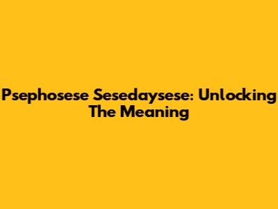 Psephosese Sesedaysese: Unlocking The Meaning