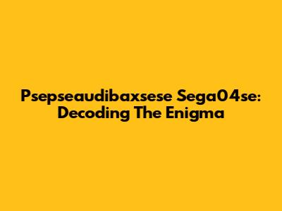 Psepseaudibaxsese Sega04se: Decoding The Enigma