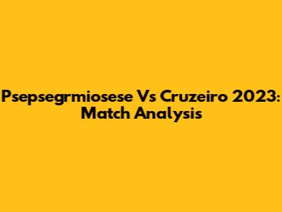 Psepsegrmiosese Vs Cruzeiro 2023: Match Analysis