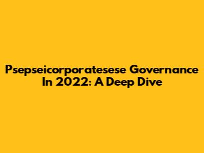 Psepseicorporatesese Governance In 2022: A Deep Dive