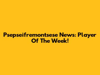 Psepseifremontsese News: Player Of The Week!