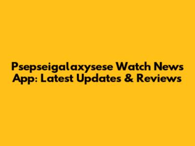 Psepseigalaxysese Watch News App: Latest Updates & Reviews