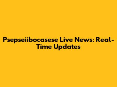 Psepseiibocasese Live News: Real-Time Updates