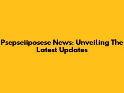 Psepseiiposese News: Unveiling The Latest Updates
