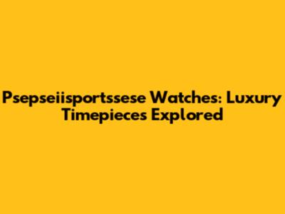 Psepseiisportssese Watches: Luxury Timepieces Explored
