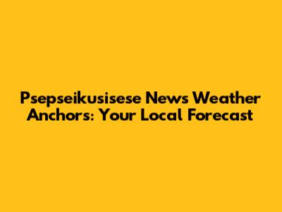 Psepseikusisese News Weather Anchors: Your Local Forecast