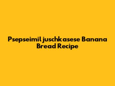 Psepseimiljuschkasese Banana Bread Recipe