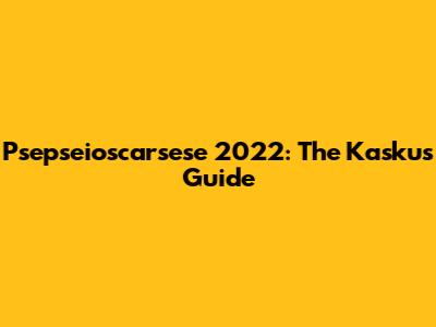 Psepseioscarsese 2022: The Kaskus Guide