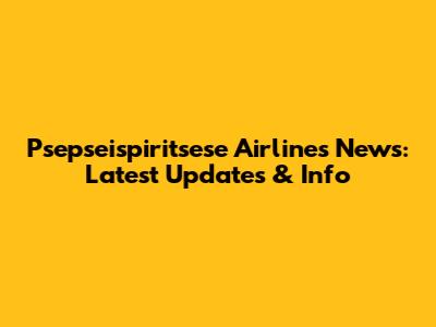 Psepseispiritsese Airlines News: Latest Updates & Info