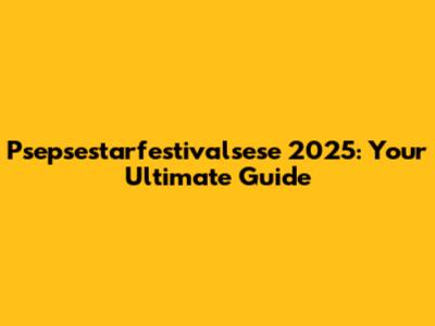 Psepsestarfestivalsese 2025: Your Ultimate Guide