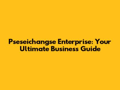 Pseseichangse Enterprise: Your Ultimate Business Guide