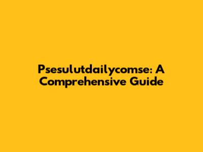 Psesulutdailycomse: A Comprehensive Guide