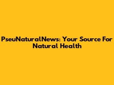 PseuNaturalNews: Your Source For Natural Health