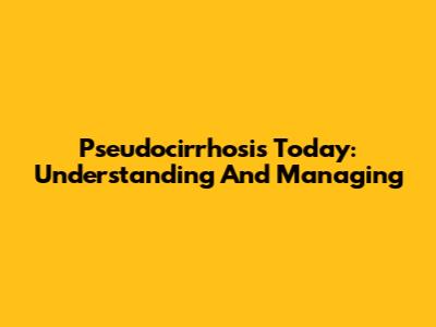 Pseudocirrhosis Today: Understanding And Managing