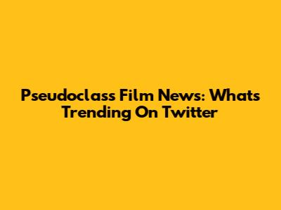 Pseudoclass Film News: What's Trending On Twitter