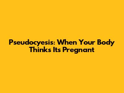 Pseudocyesis: When Your Body Thinks It's Pregnant