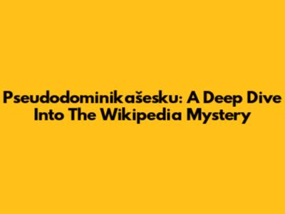 Pseudodominikašesku: A Deep Dive Into The Wikipedia Mystery