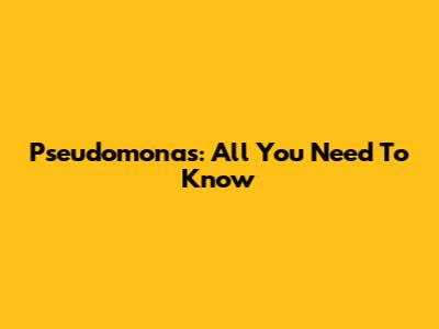 Pseudomonas: All You Need To Know