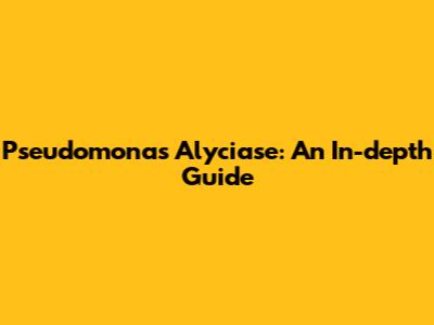 Pseudomonas Alyciase: An In-depth Guide