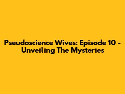 Pseudoscience Wives: Episode 10 - Unveiling The Mysteries