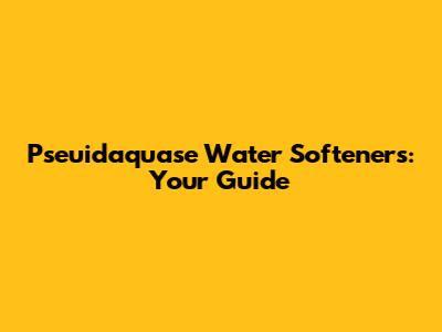 Pseuidaquase Water Softeners: Your Guide