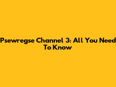 Psewregse Channel 3: All You Need To Know