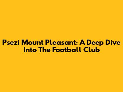 Psezi Mount Pleasant: A Deep Dive Into The Football Club