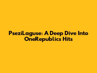 PseziLaguse: A Deep Dive Into OneRepublic's Hits