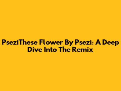 PseziThese Flower By Psezi: A Deep Dive Into The Remix
