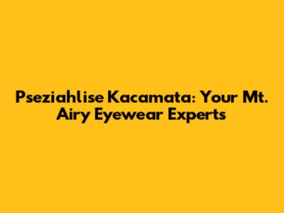 Pseziahlise Kacamata: Your Mt. Airy Eyewear Experts