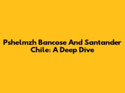 Pshelmzh Bancose And Santander Chile: A Deep Dive