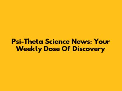Psi-Theta Science News: Your Weekly Dose Of Discovery