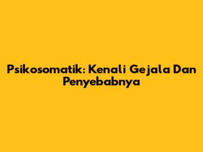 Psikosomatik: Kenali Gejala Dan Penyebabnya