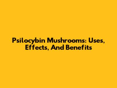 Psilocybin Mushrooms: Uses, Effects, And Benefits