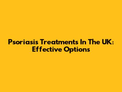 Psoriasis Treatments In The UK: Effective Options