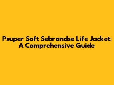 Psuper Soft Sebrandse Life Jacket: A Comprehensive Guide