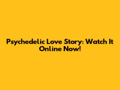 Psychedelic Love Story: Watch It Online Now!