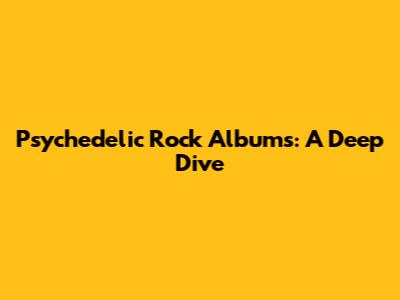 Psychedelic Rock Albums: A Deep Dive