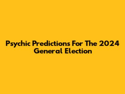Psychic Predictions For The 2024 General Election