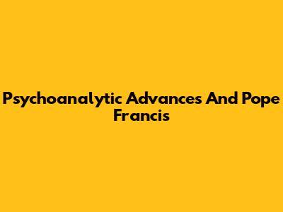 Psychoanalytic Advances And Pope Francis