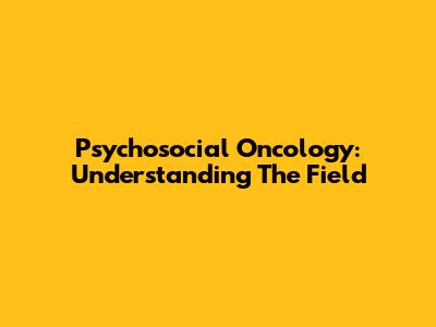 Psychosocial Oncology: Understanding The Field