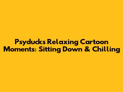 Psyduck's Relaxing Cartoon Moments: Sitting Down & Chilling