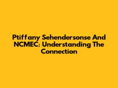 Ptiffany Sehendersonse And NCMEC: Understanding The Connection