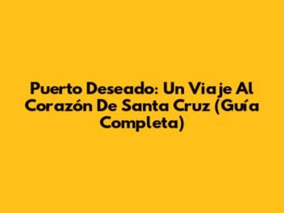 Puerto Deseado: Un Viaje Al Corazón De Santa Cruz (Guía Completa)