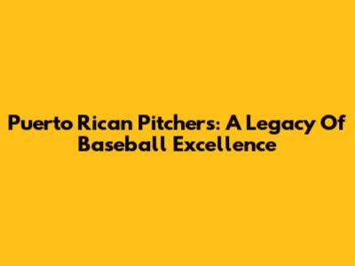 Puerto Rican Pitchers: A Legacy Of Baseball Excellence