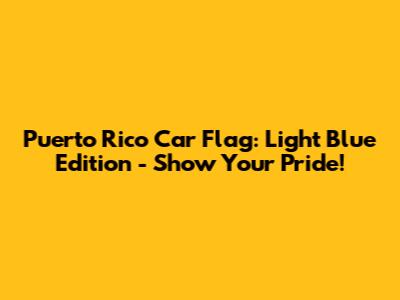 Puerto Rico Car Flag: Light Blue Edition - Show Your Pride!