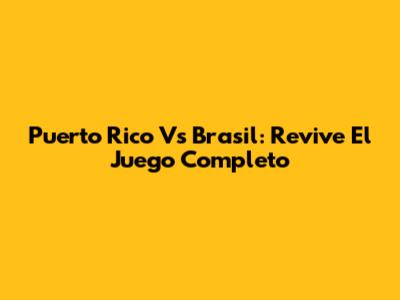 Puerto Rico Vs Brasil: Revive El Juego Completo