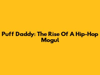 Puff Daddy: The Rise Of A Hip-Hop Mogul