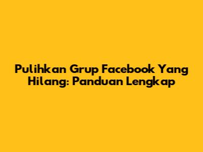 Pulihkan Grup Facebook Yang Hilang: Panduan Lengkap
